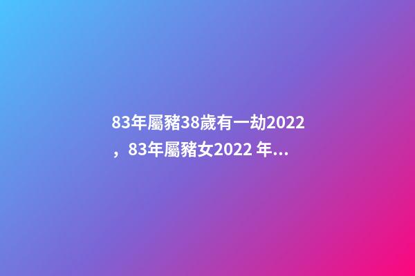 83年屬豬38歲有一劫2022，83年屬豬女2022 年運勢 1983年屬豬人2022年運勢及運程女-第1張-觀點-玄機派